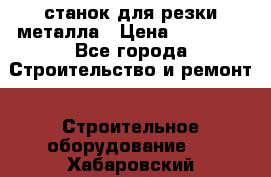 станок для резки металла › Цена ­ 25 000 - Все города Строительство и ремонт » Строительное оборудование   . Хабаровский край,Комсомольск-на-Амуре г.